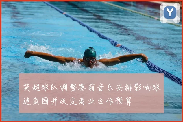 英超球队调整赛前音乐安排影响球迷氛围并改变商业合作预算