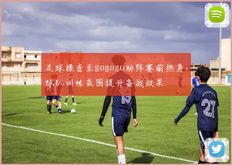 足球操音乐gogogo助阵赛前热身，球队训练氛围提升备战效果