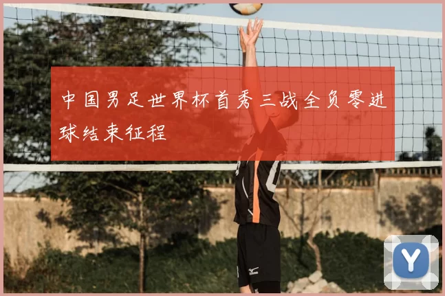 中国男足世界杯首秀三战全负零进球结束征程
