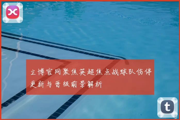 立博官网聚焦英超焦点战球队伤停更新与晋级前景解析