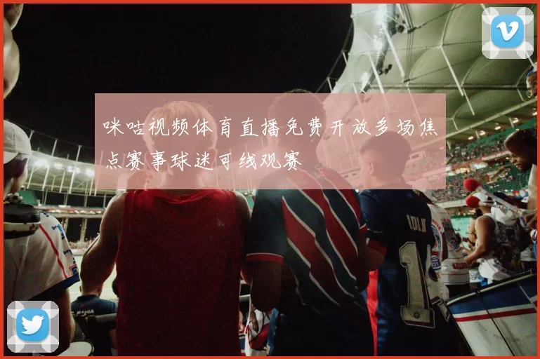 咪咕视频体育直播免费开放多场焦点赛事球迷可线观赛