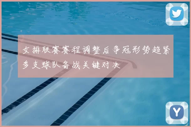 女排联赛赛程调整后争冠形势趋紧多支球队备战关键对决