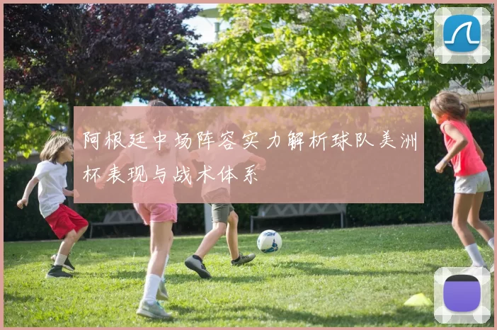 阿根廷中场阵容实力解析球队美洲杯表现与战术体系
