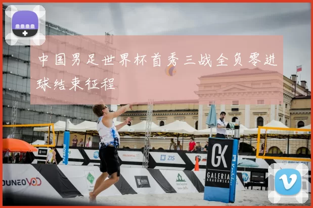 中国男足世界杯首秀三战全负零进球结束征程