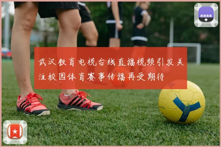 武汉教育电视台线直播视频引发关注校园体育赛事传播再受期待