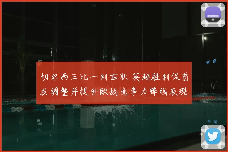 切尔西三比一利兹联 英超胜利促首发调整并提升欧战竞争力锋线表现成看点