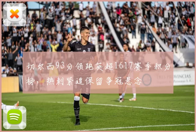 切尔西93分领跑英超1617赛季积分榜，热刺紧追保留争冠悬念