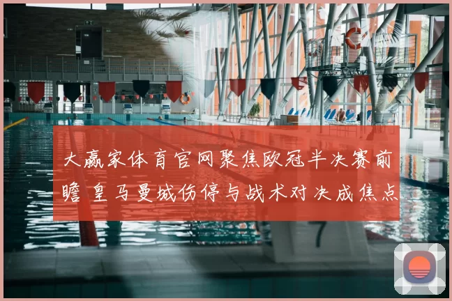 大赢家体育官网聚焦欧冠半决赛前瞻 皇马曼城伤停与战术对决成焦点