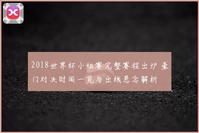 2018世界杯小组赛完整赛程出炉 豪门对决时间一览与出线悬念解析