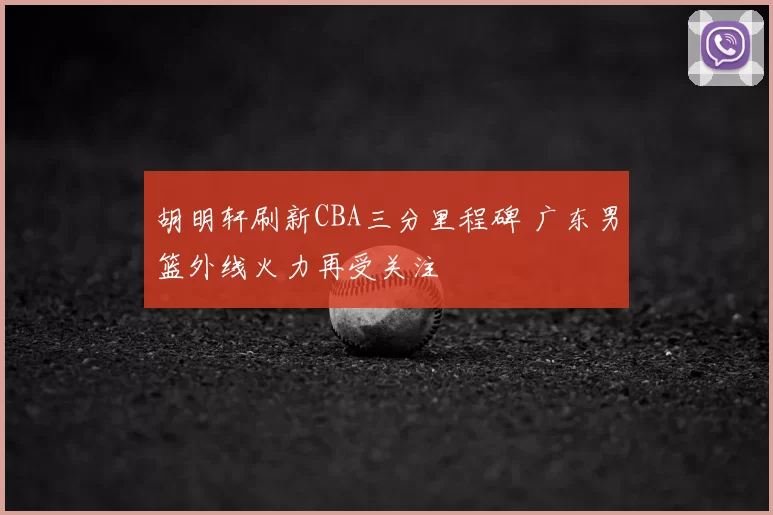 胡明轩刷新CBA三分里程碑 广东男篮外线火力再受关注