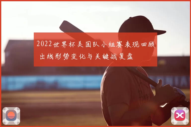 2022世界杯美国队小组赛表现回顾 出线形势变化与关键战复盘