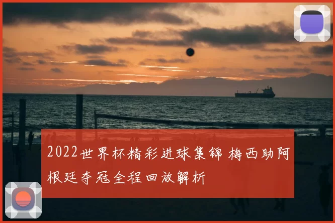 2022世界杯精彩进球集锦 梅西助阿根廷夺冠全程回放解析