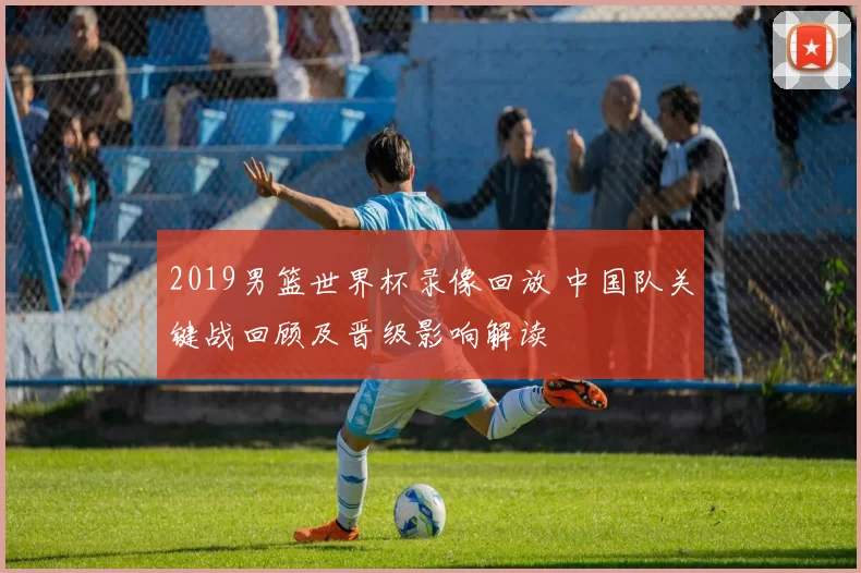 2019男篮世界杯录像回放 中国队关键战回顾及晋级影响解读