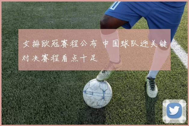 女排欧冠赛程公布 中国球队迎关键对决赛程看点十足