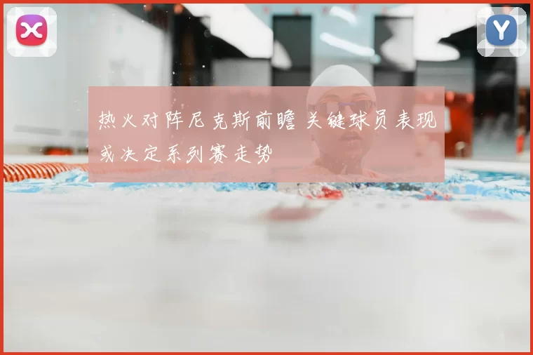 热火对阵尼克斯前瞻 关键球员表现或决定系列赛走势