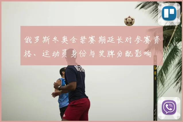 俄罗斯冬奥会禁赛期延长对参赛资格、运动员身份与奖牌分配影响