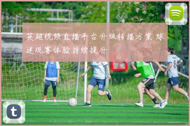 英超视频直播平台升级转播方案 球迷观赛体验持续提升
