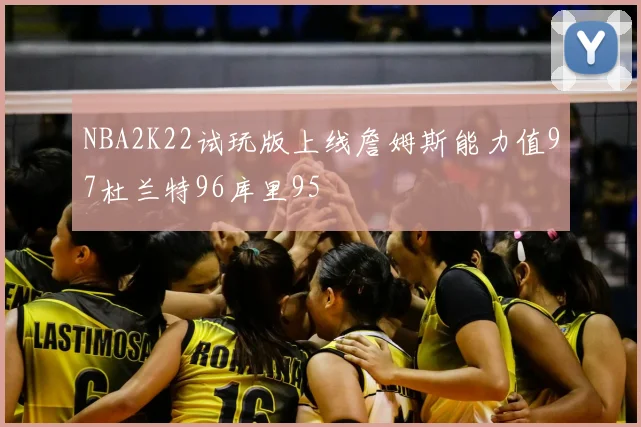NBA2K22试玩版上线詹姆斯能力值97杜兰特96库里95