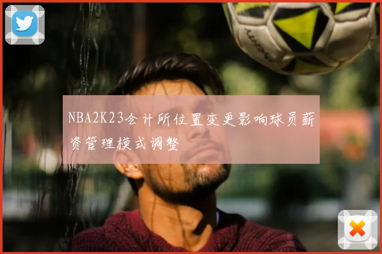 NBA2K23会计所位置变更影响球员薪资管理模式调整