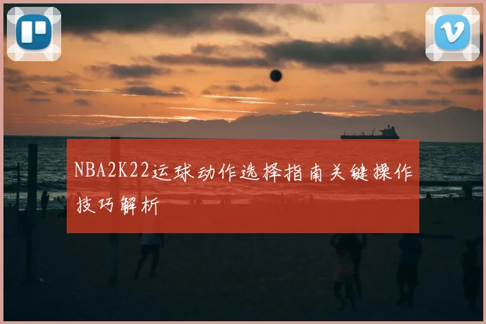 NBA2K22运球动作选择指南关键操作技巧解析