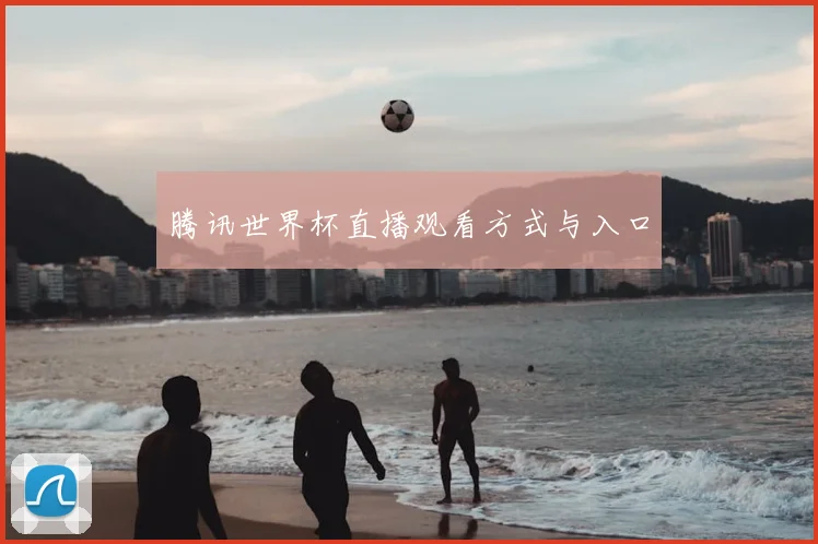 腾讯世界杯直播观看方式与入口