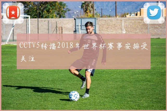 CCTV5转播2018年世界杯赛事安排受关注